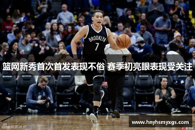 篮网新秀首次首发表现不俗 赛季初亮眼表现受关注