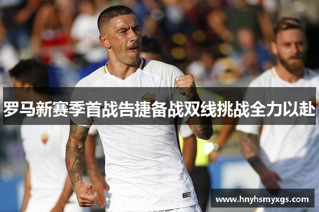罗马新赛季首战告捷备战双线挑战全力以赴