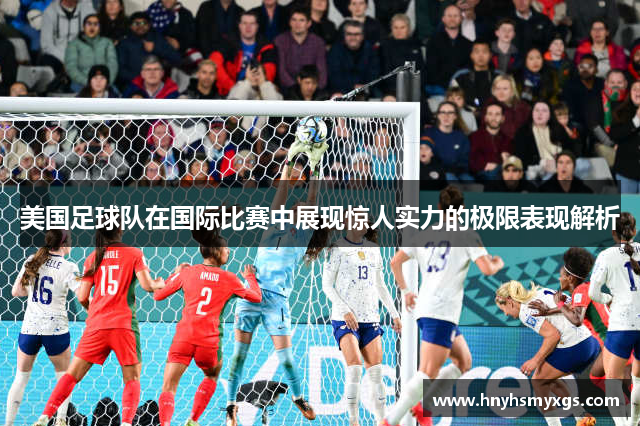 美国足球队在国际比赛中展现惊人实力的极限表现解析