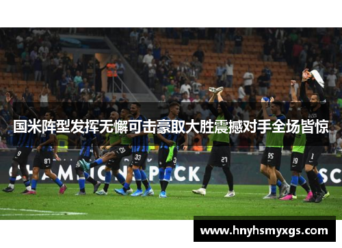 国米阵型发挥无懈可击豪取大胜震撼对手全场皆惊