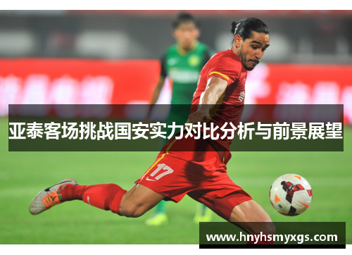 亚泰客场挑战国安实力对比分析与前景展望