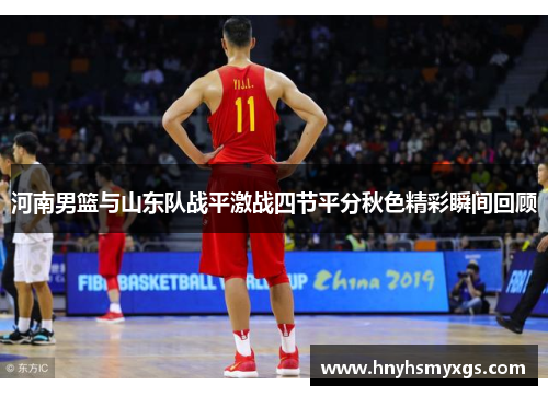 河南男篮与山东队战平激战四节平分秋色精彩瞬间回顾