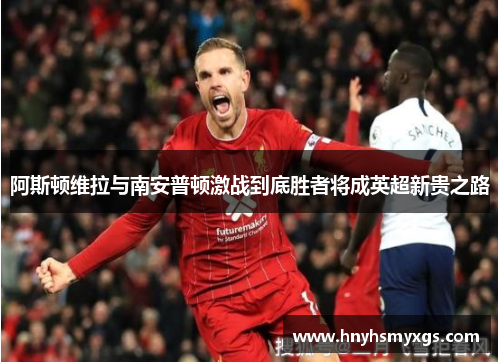 阿斯顿维拉与南安普顿激战到底胜者将成英超新贵之路