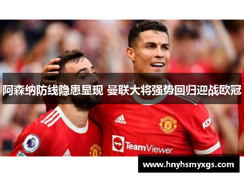阿森纳防线隐患显现 曼联大将强势回归迎战欧冠
