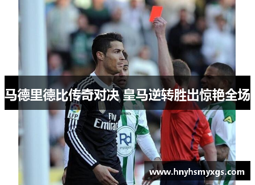 马德里德比传奇对决 皇马逆转胜出惊艳全场