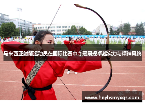 马来西亚射箭运动员在国际比赛中夺冠展现卓越实力与精神风貌