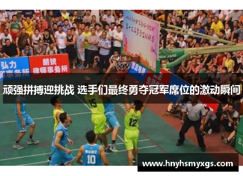 顽强拼搏迎挑战 选手们最终勇夺冠军席位的激动瞬间