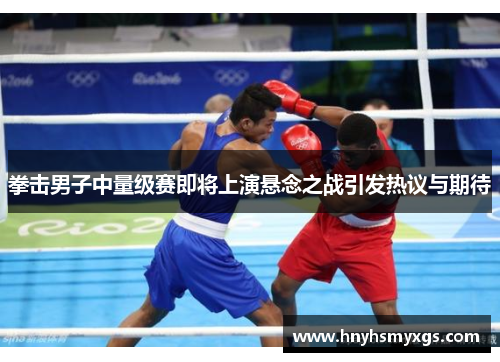 拳击男子中量级赛即将上演悬念之战引发热议与期待