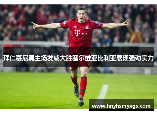 拜仁慕尼黑主场发威大胜塞尔维亚比利亚展现强劲实力