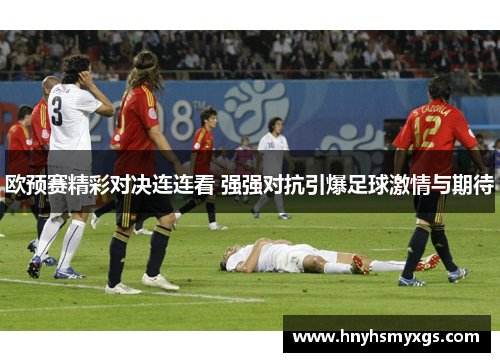 欧预赛精彩对决连连看 强强对抗引爆足球激情与期待