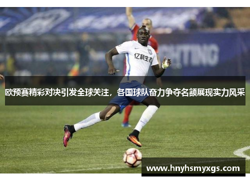 欧预赛精彩对决引发全球关注，各国球队奋力争夺名额展现实力风采