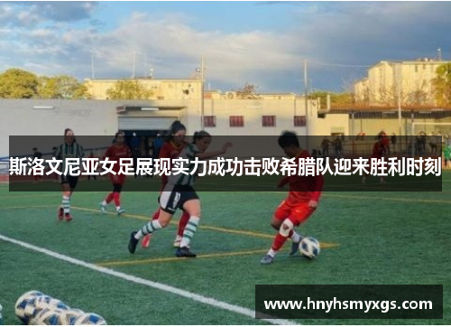 斯洛文尼亚女足展现实力成功击败希腊队迎来胜利时刻