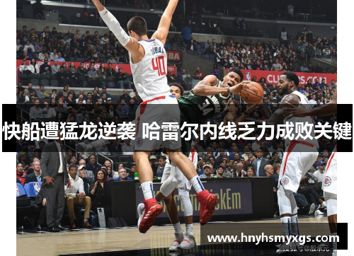 快船遭猛龙逆袭 哈雷尔内线乏力成败关键
