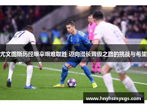 尤文图斯历经艰辛艰难取胜 迈向漫长晋级之路的挑战与希望