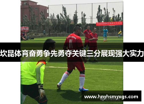 坎昆体育奋勇争先勇夺关键三分展现强大实力
