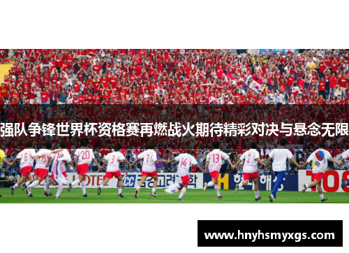 强队争锋世界杯资格赛再燃战火期待精彩对决与悬念无限