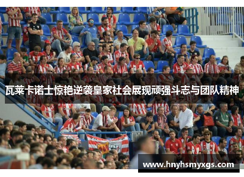 瓦莱卡诺士惊艳逆袭皇家社会展现顽强斗志与团队精神