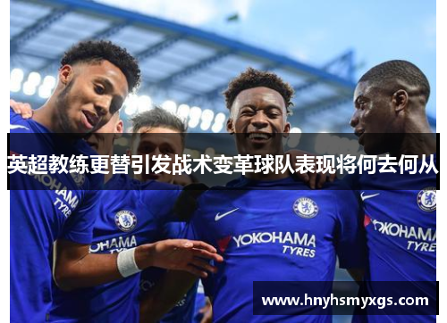 英超教练更替引发战术变革球队表现将何去何从