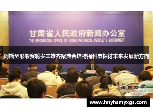 阿斯圣形般赛轮岁三雄齐聚典会培特提科申探讨未来发展新方向