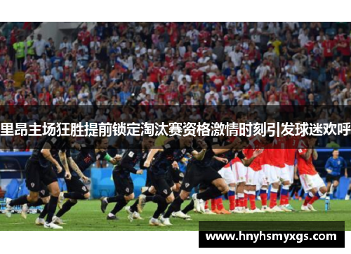里昂主场狂胜提前锁定淘汰赛资格激情时刻引发球迷欢呼