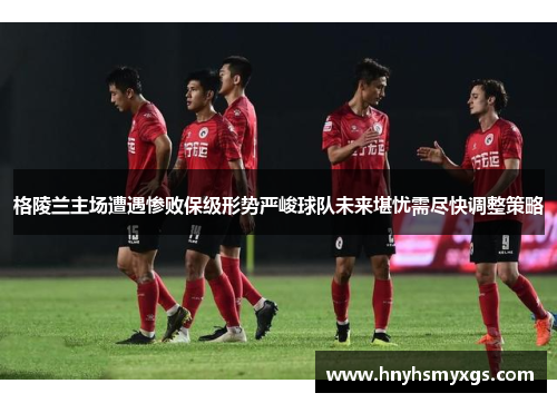格陵兰主场遭遇惨败保级形势严峻球队未来堪忧需尽快调整策略