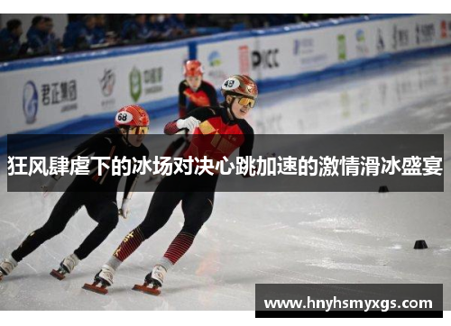 狂风肆虐下的冰场对决心跳加速的激情滑冰盛宴