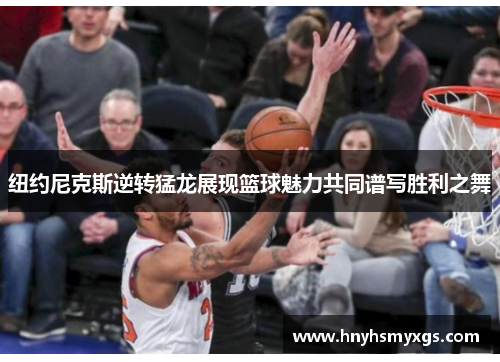 纽约尼克斯逆转猛龙展现篮球魅力共同谱写胜利之舞