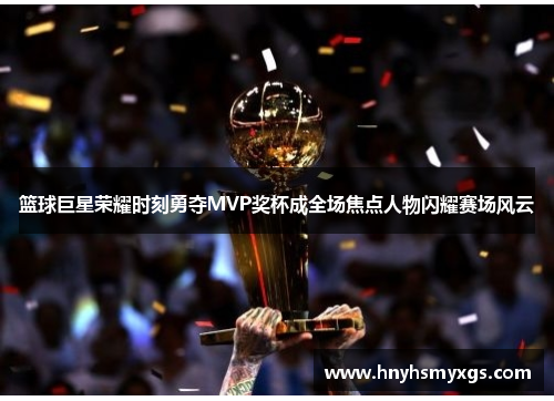 篮球巨星荣耀时刻勇夺MVP奖杯成全场焦点人物闪耀赛场风云