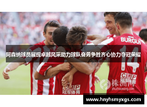 阿森纳球员展现卓越风采助力球队奋勇争胜齐心协力夺冠荣耀