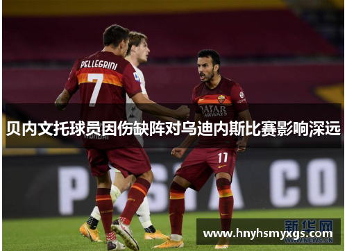 贝内文托球员因伤缺阵对乌迪内斯比赛影响深远