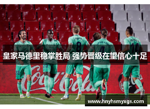 皇家马德里稳掌胜局 强势晋级在望信心十足