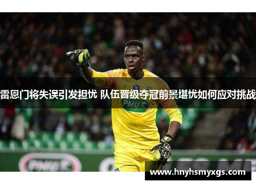 雷恩门将失误引发担忧 队伍晋级夺冠前景堪忧如何应对挑战