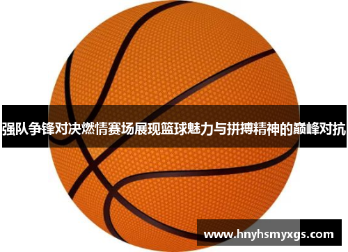 强队争锋对决燃情赛场展现篮球魅力与拼搏精神的巅峰对抗