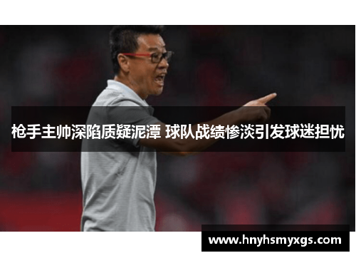 枪手主帅深陷质疑泥潭 球队战绩惨淡引发球迷担忧