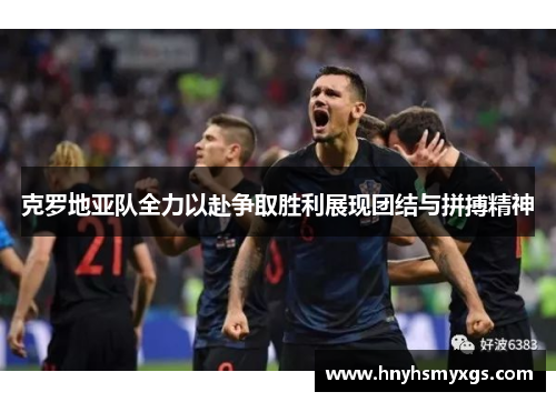 克罗地亚队全力以赴争取胜利展现团结与拼搏精神