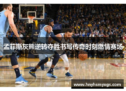 孟菲斯灰熊逆转夺胜书写传奇时刻燃情赛场