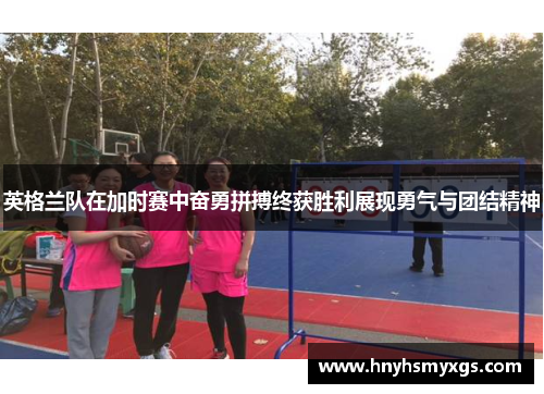 英格兰队在加时赛中奋勇拼搏终获胜利展现勇气与团结精神