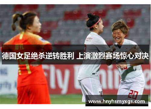 德国女足绝杀逆转胜利 上演激烈赛场惊心对决