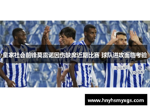 皇家社会前锋莫雷诺因伤缺席近期比赛 球队进攻面临考验
