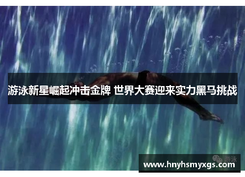 游泳新星崛起冲击金牌 世界大赛迎来实力黑马挑战