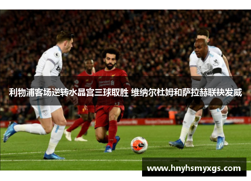 利物浦客场逆转水晶宫三球取胜 维纳尔杜姆和萨拉赫联袂发威