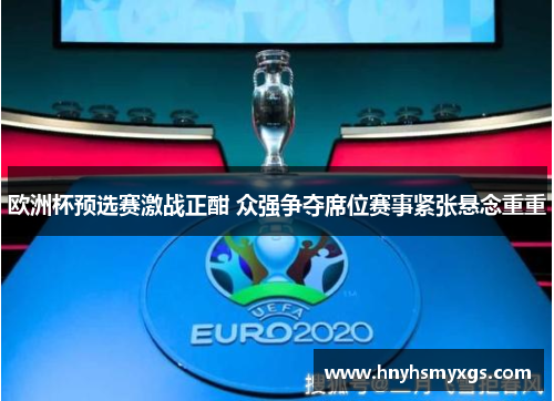 欧洲杯预选赛激战正酣 众强争夺席位赛事紧张悬念重重
