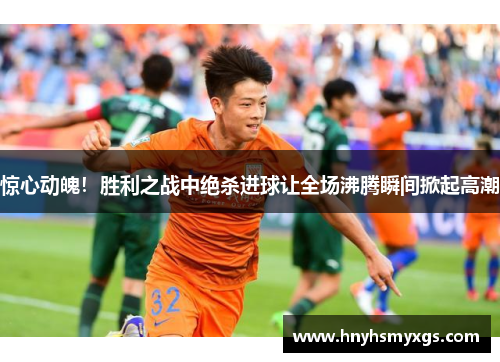 惊心动魄！胜利之战中绝杀进球让全场沸腾瞬间掀起高潮