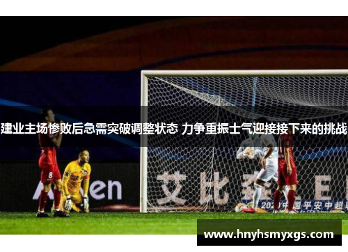 建业主场惨败后急需突破调整状态 力争重振士气迎接接下来的挑战