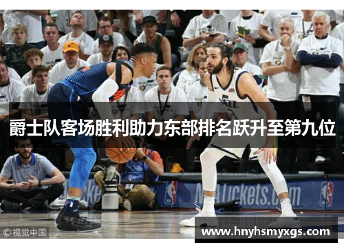 爵士队客场胜利助力东部排名跃升至第九位