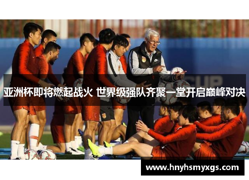 亚洲杯即将燃起战火 世界级强队齐聚一堂开启巅峰对决